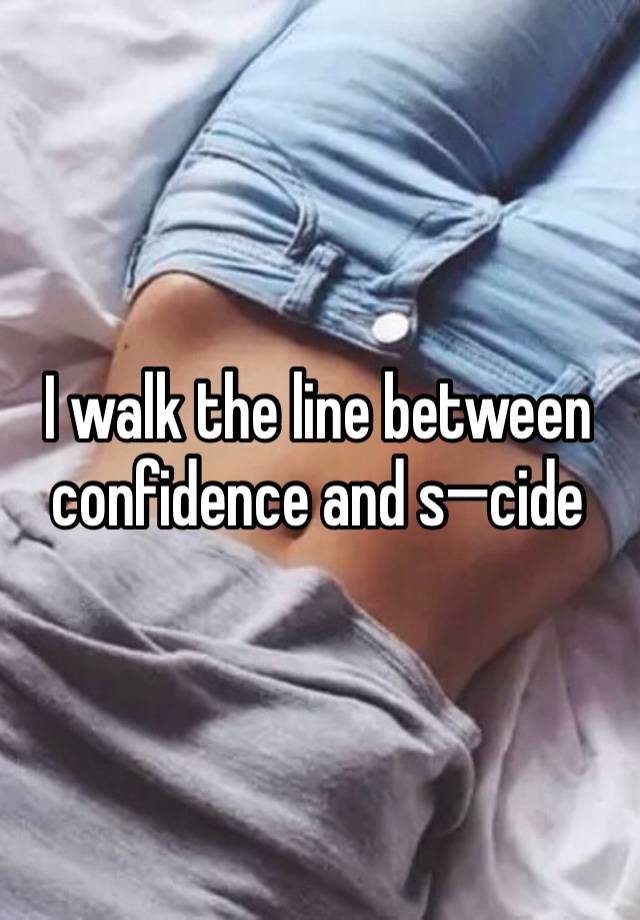 I walk the line between confidence and s—cide