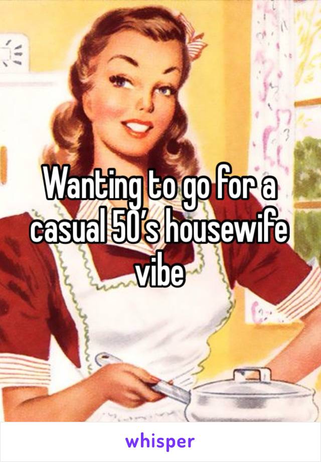 Wanting to go for a casual 50’s housewife vibe