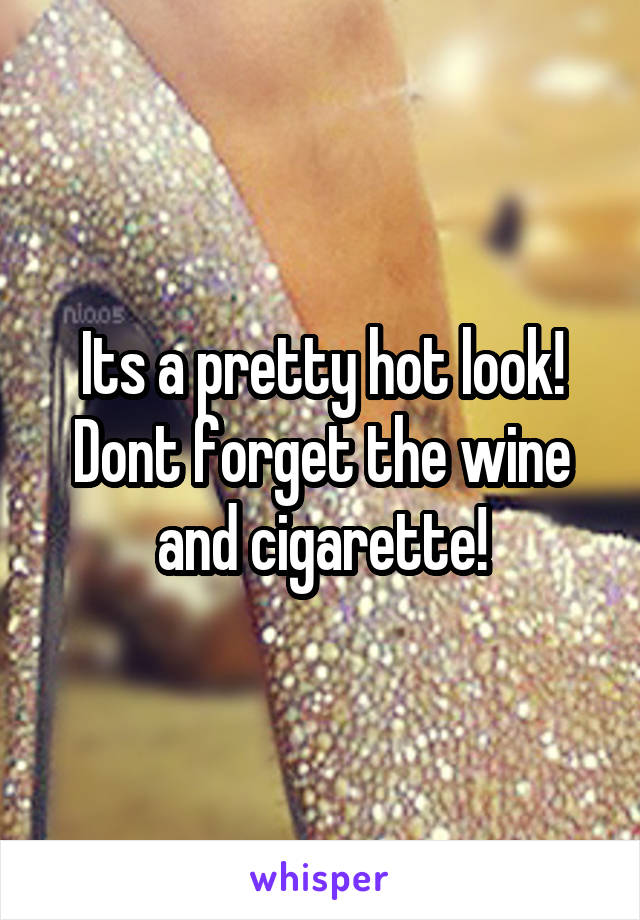 Its a pretty hot look!
Dont forget the wine and cigarette!