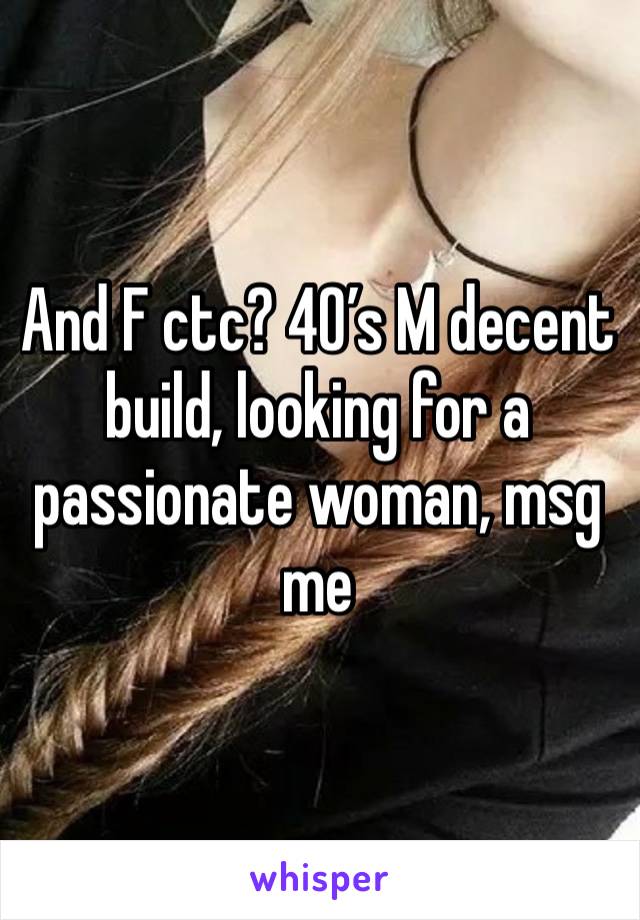 And F ctc? 40’s M decent build, looking for a passionate woman, msg me