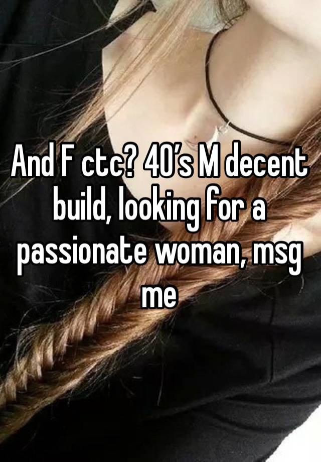 And F ctc? 40’s M decent build, looking for a passionate woman, msg me