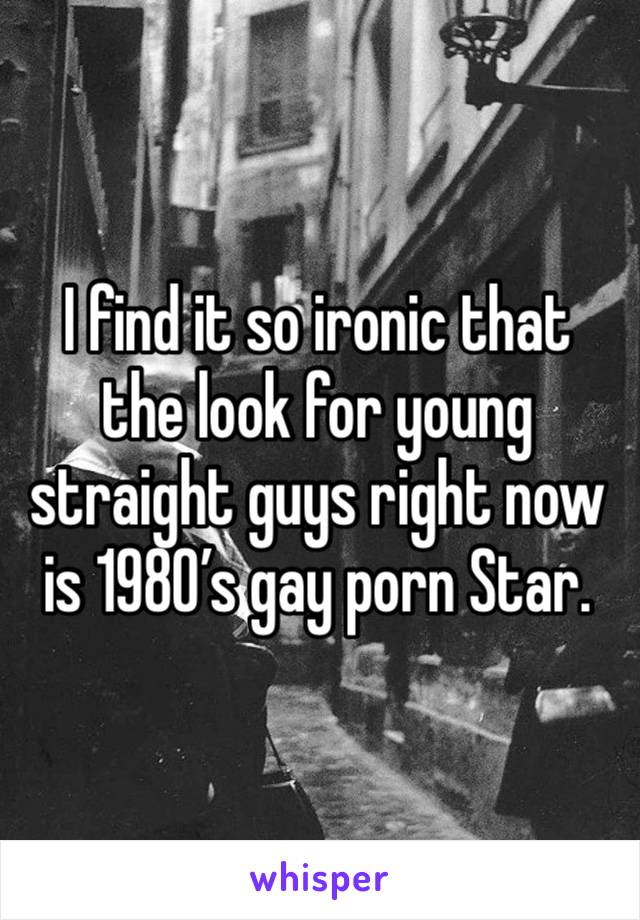 I find it so ironic that the look for young straight guys right now is 1980’s gay porn Star.