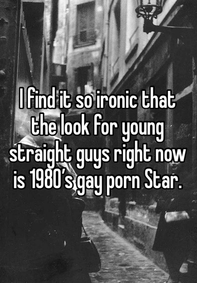 I find it so ironic that the look for young straight guys right now is 1980’s gay porn Star.