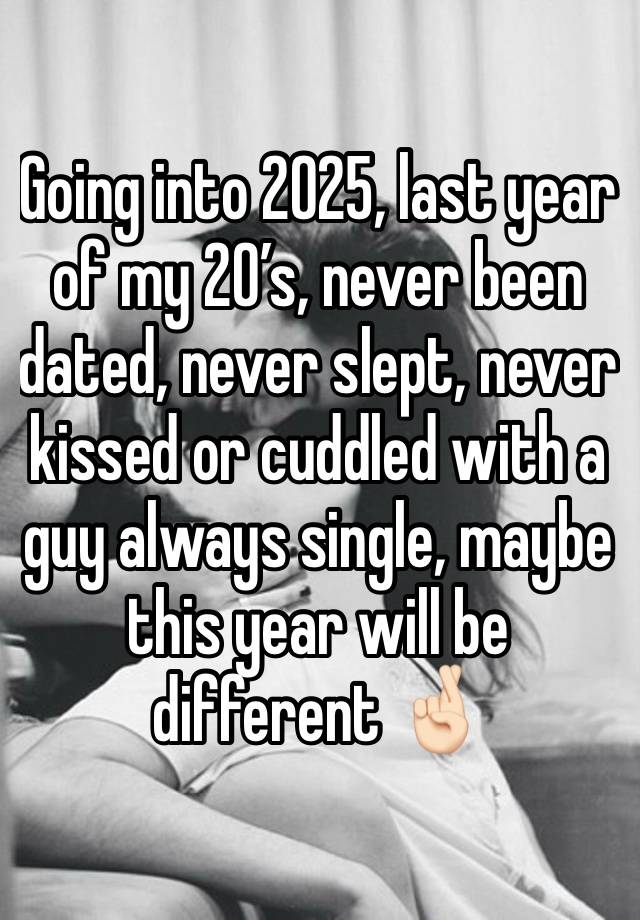 Going into 2025, last year of my 20’s, never been dated, never slept, never kissed or cuddled with a guy always single, maybe this year will be different 🤞🏻