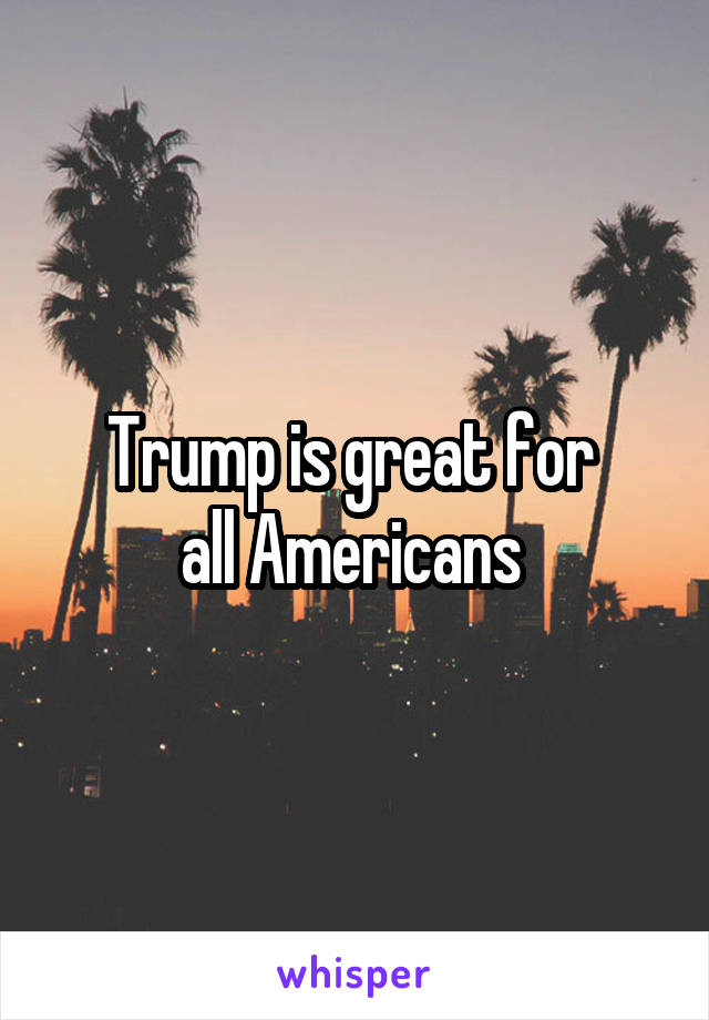 Trump is great for 
all Americans 