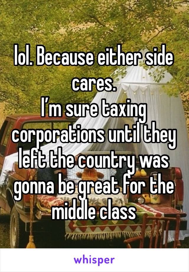 lol. Because either side cares. 
I’m sure taxing corporations until they left the country was gonna be great for the middle class 