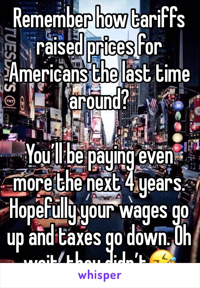 Remember how tariffs raised prices for Americans the last time around?

You’ll be paying even more the next 4 years. Hopefully your wages go up and taxes go down. Oh wait, they didn’t🤣