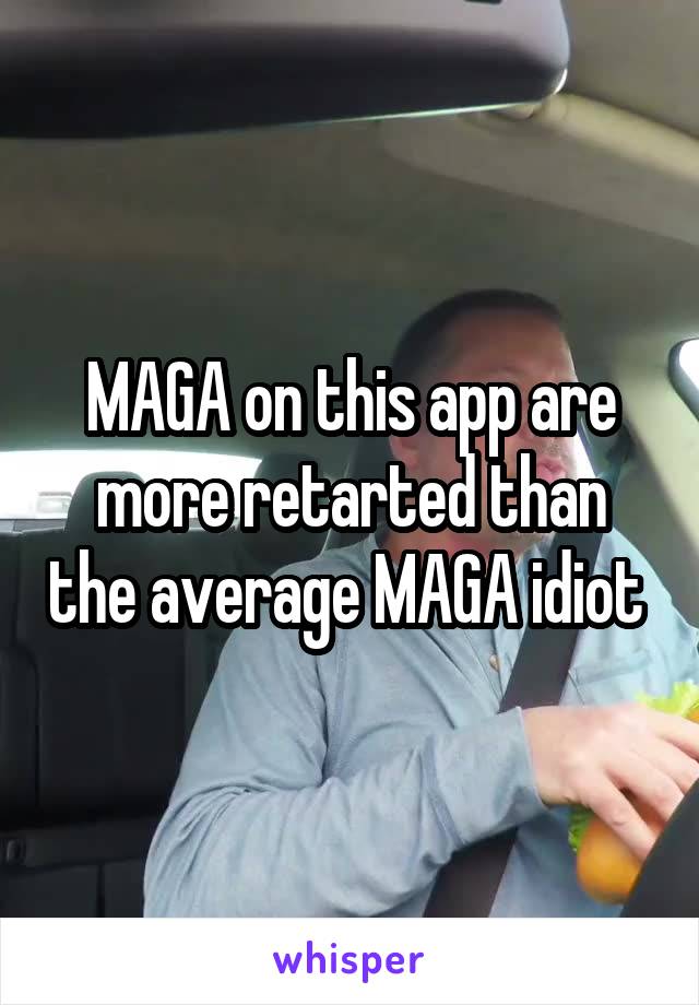 MAGA on this app are more retarted than the average MAGA idiot 