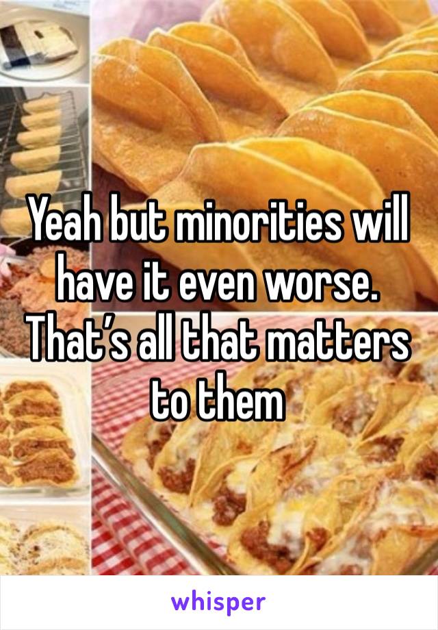 Yeah but minorities will have it even worse. That’s all that matters to them 