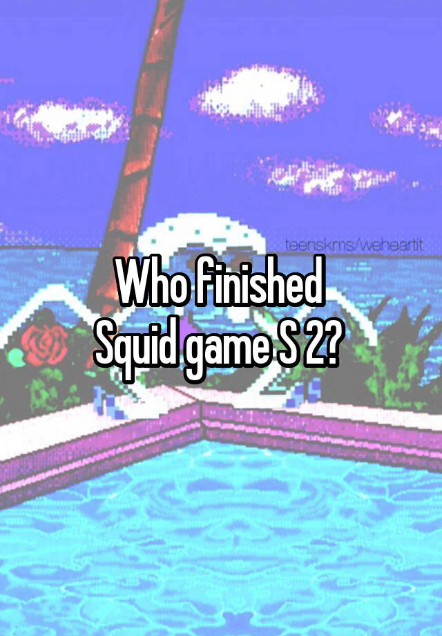 Who finished 
Squid game S 2? 