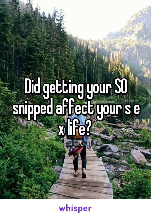 Did getting your SO snipped affect your s e x life? 