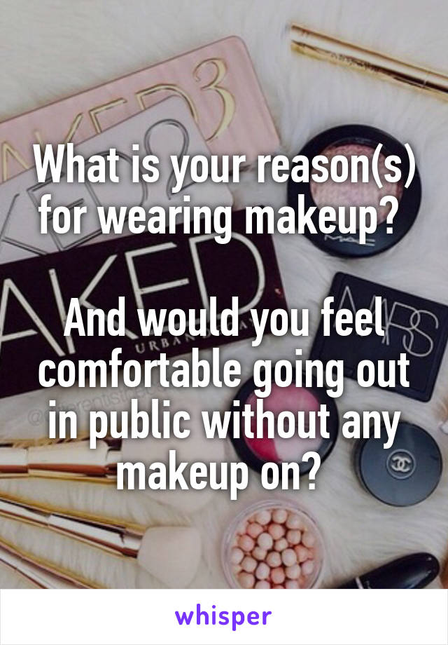 What is your reason(s) for wearing makeup? 

And would you feel comfortable going out in public without any makeup on? 