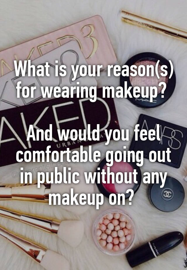 What is your reason(s) for wearing makeup? 

And would you feel comfortable going out in public without any makeup on? 