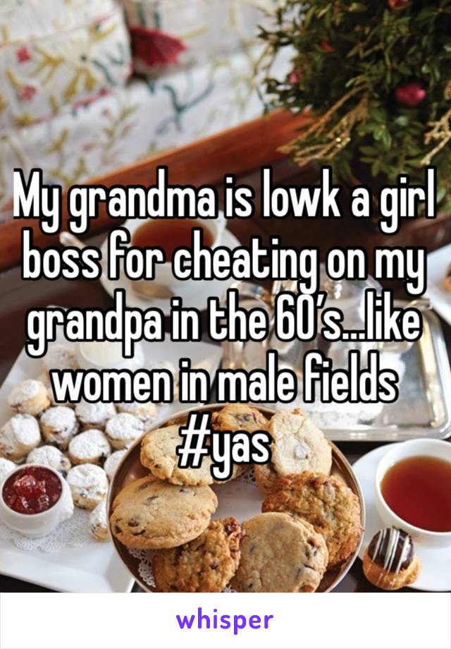 My grandma is lowk a girl boss for cheating on my grandpa in the 60’s…like women in male fields #yas 