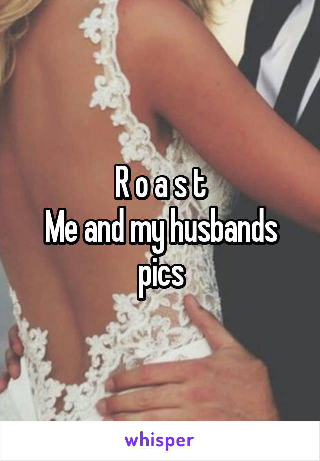 R o a s t
Me and my husbands pics