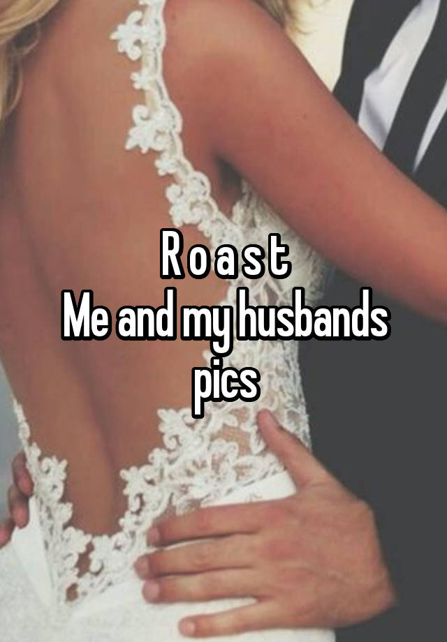 R o a s t
Me and my husbands pics