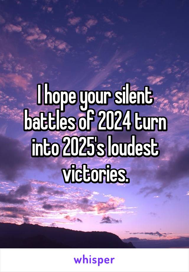  I hope your silent battles of 2024 turn into 2025's loudest victories.