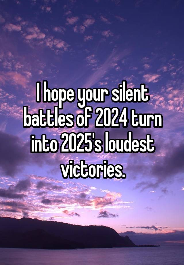  I hope your silent battles of 2024 turn into 2025's loudest victories.