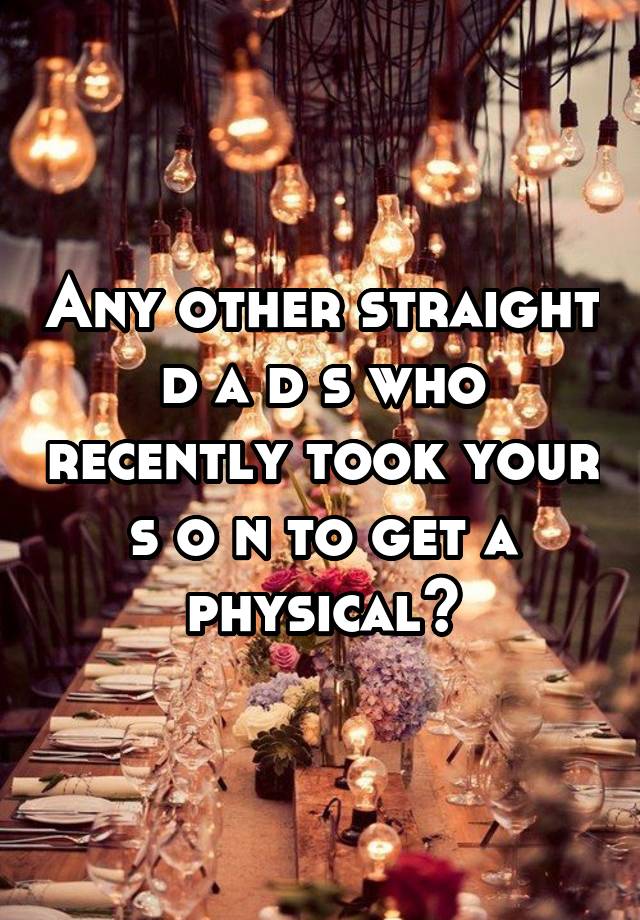 Any other straight d a d s who recently took your s o n to get a physical?