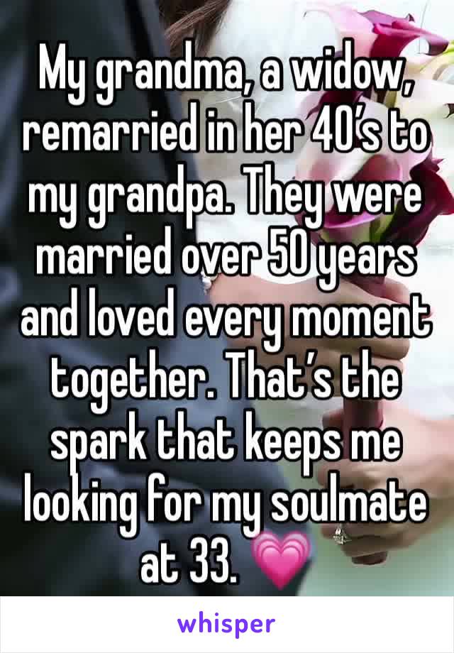 My grandma, a widow, remarried in her 40’s to my grandpa. They were married over 50 years and loved every moment together. That’s the spark that keeps me looking for my soulmate at 33. 💗