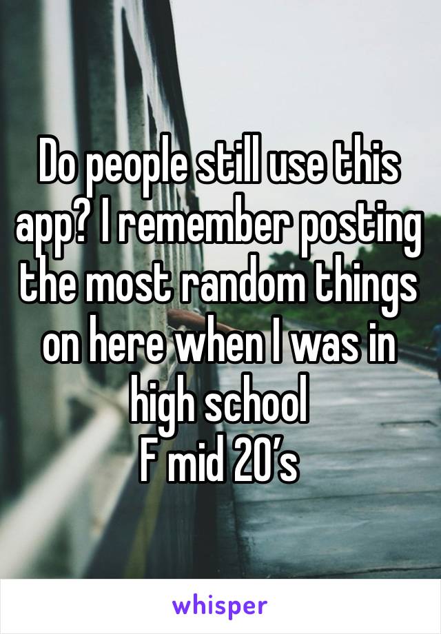 Do people still use this app? I remember posting the most random things on here when I was in high school 
F mid 20’s