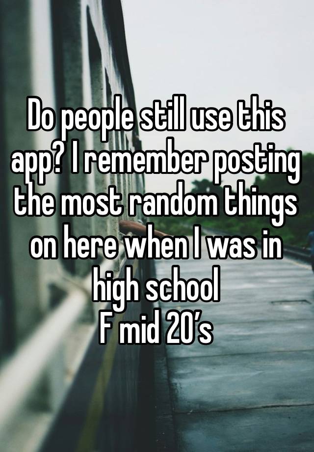 Do people still use this app? I remember posting the most random things on here when I was in high school 
F mid 20’s