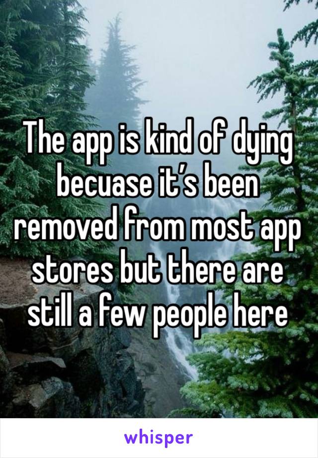 The app is kind of dying becuase it’s been removed from most app stores but there are still a few people here