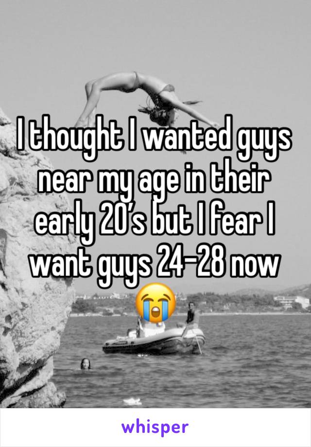 I thought I wanted guys near my age in their early 20’s but I fear I want guys 24-28 now 😭 