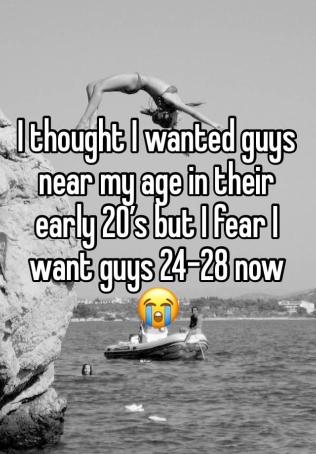 I thought I wanted guys near my age in their early 20’s but I fear I want guys 24-28 now 😭 