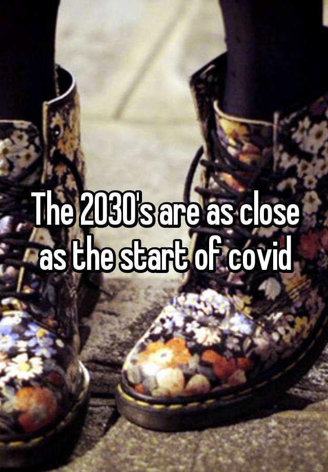 The 2030's are as close as the start of covid