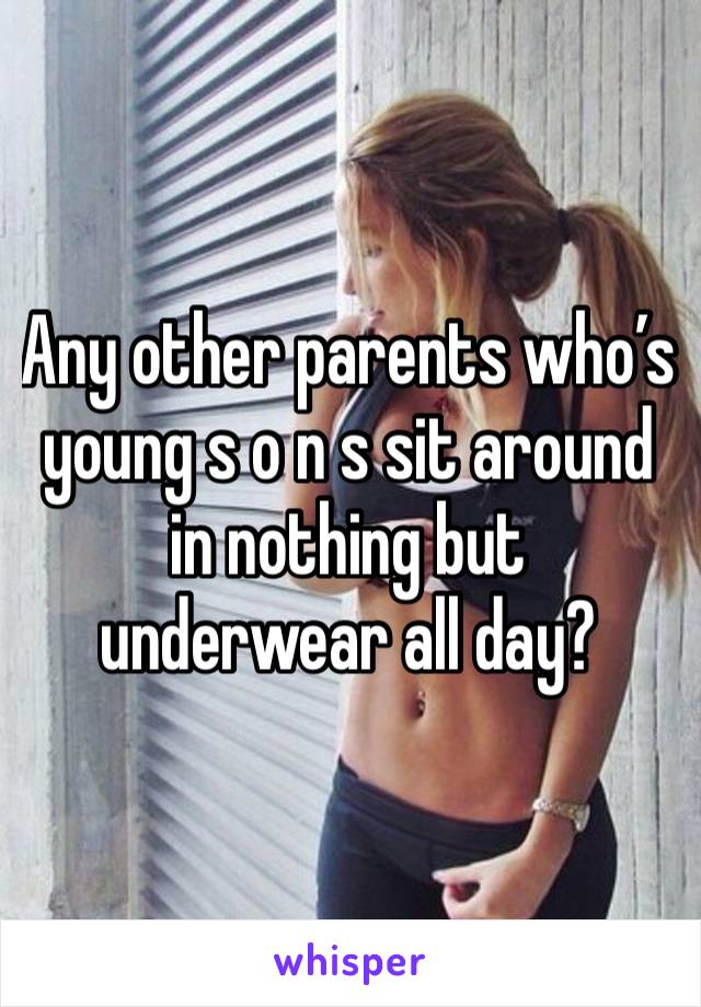 Any other parents who’s young s o n s sit around in nothing but underwear all day?