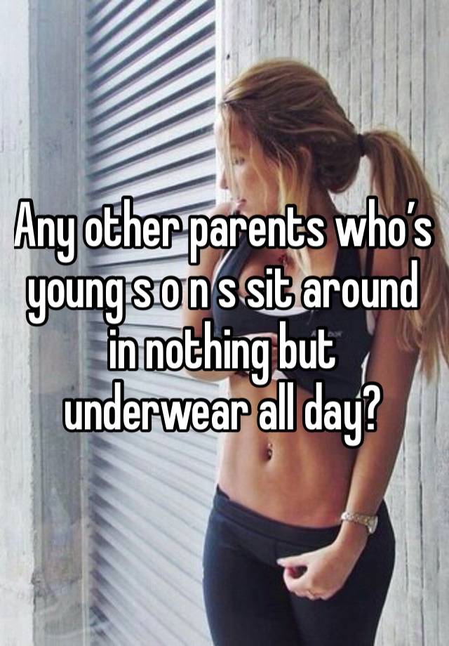 Any other parents who’s young s o n s sit around in nothing but underwear all day?