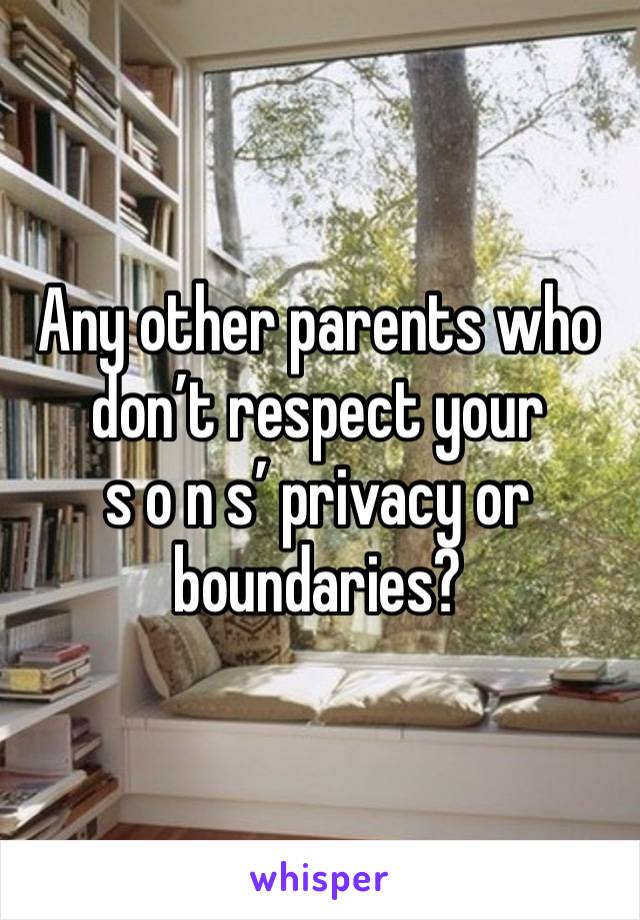 Any other parents who don’t respect your 
s o n s’ privacy or boundaries?