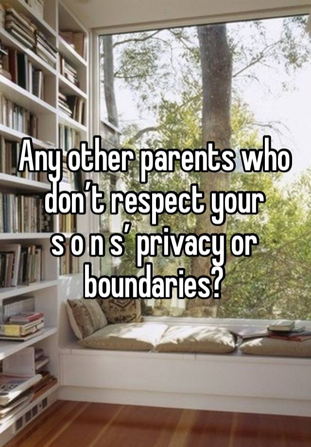 Any other parents who don’t respect your 
s o n s’ privacy or boundaries?