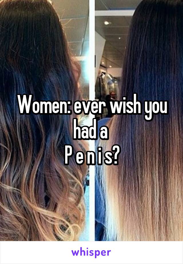 Women: ever wish you had a 
P e n i s?