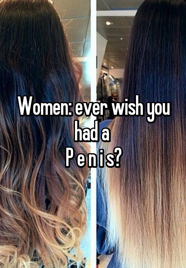 Women: ever wish you had a 
P e n i s?