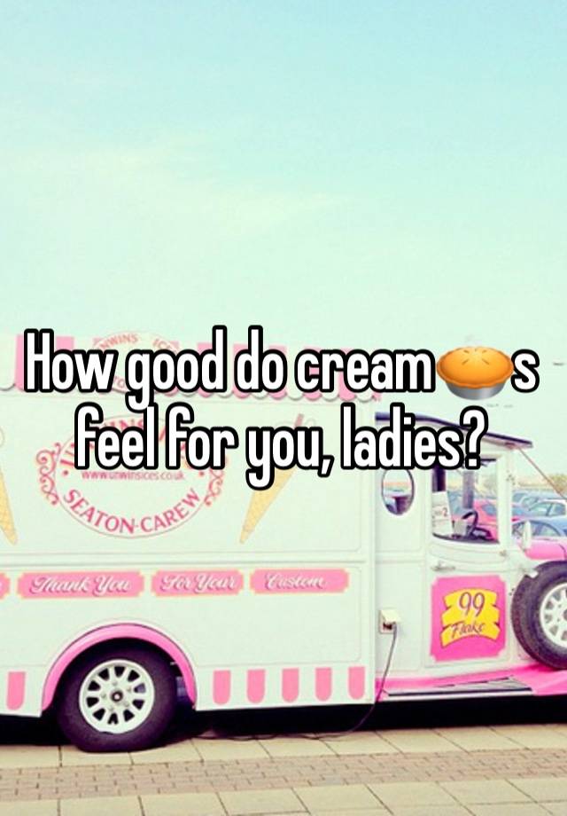 How good do cream🥧s feel for you, ladies?