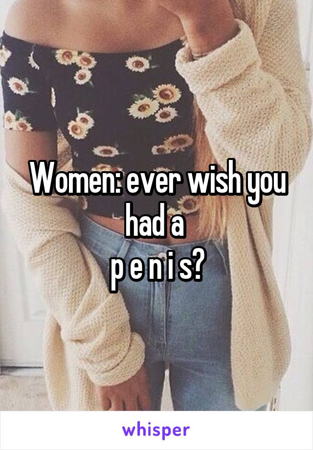 Women: ever wish you had a 
p e n i s?