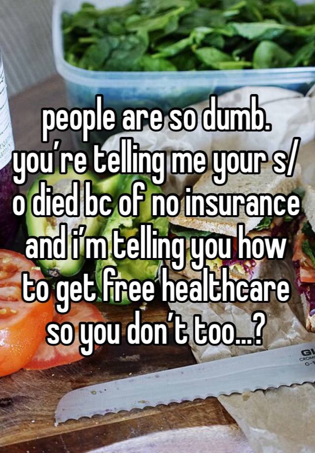 people are so dumb. you’re telling me your s/o died bc of no insurance and i’m telling you how to get free healthcare so you don’t too…? 