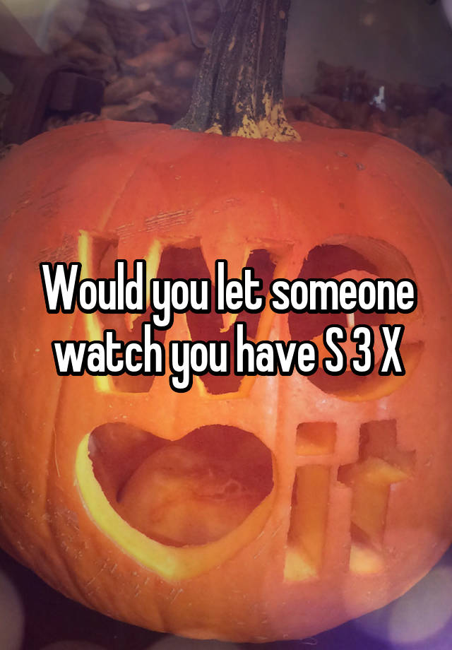 Would you let someone watch you have S 3 X