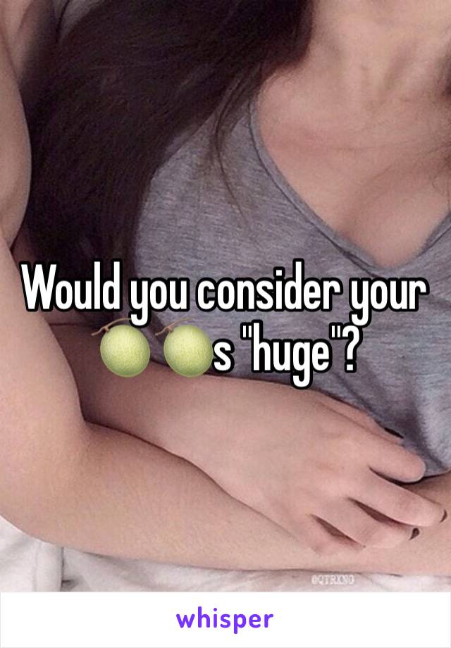 Would you consider your 🍈🍈s "huge"?