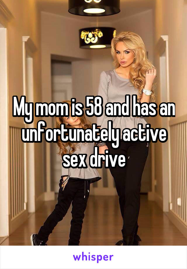 My mom is 58 and has an unfortunately active sex drive