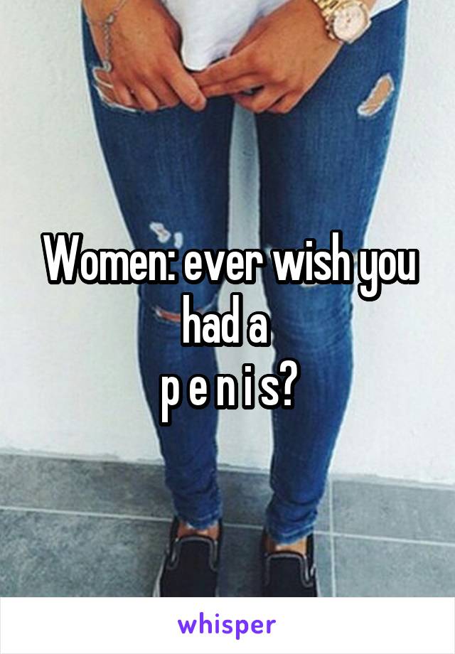 Women: ever wish you had a 
p e n i s?