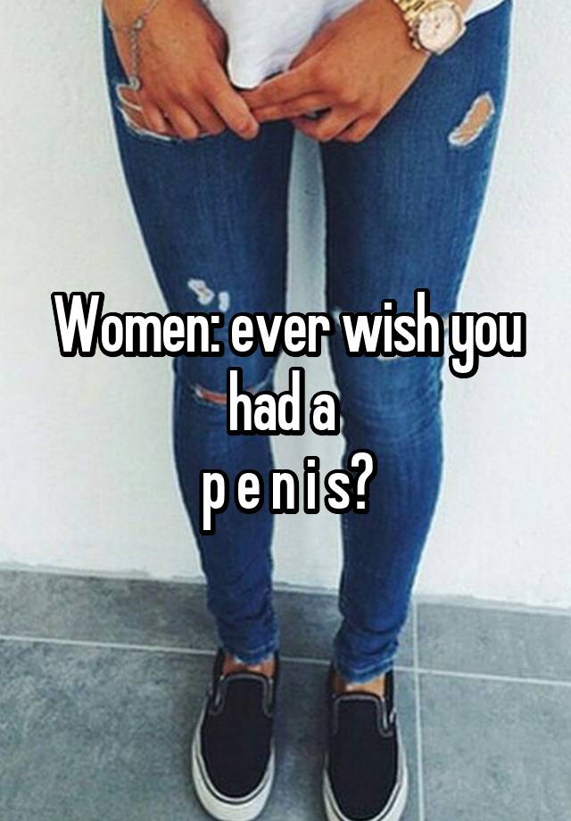 Women: ever wish you had a 
p e n i s?