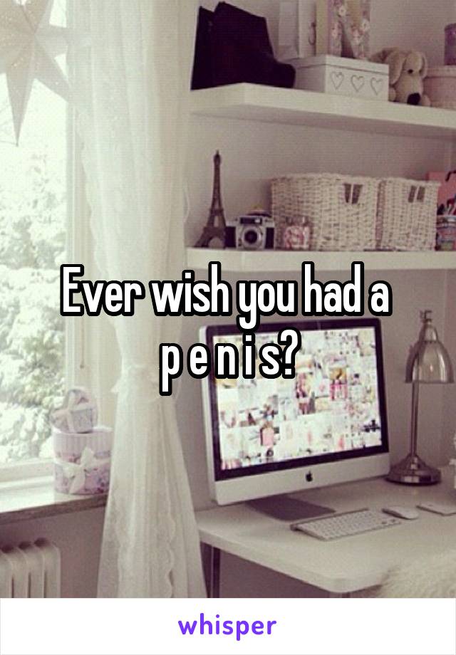 Ever wish you had a 
p e n i s?