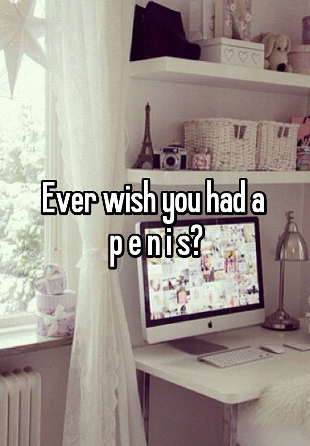 Ever wish you had a 
p e n i s?