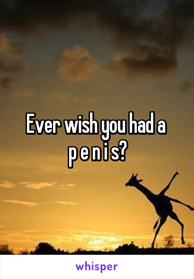 Ever wish you had a 
p e n i s?