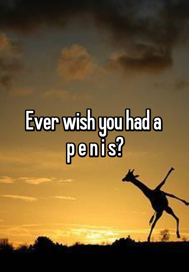 Ever wish you had a 
p e n i s?