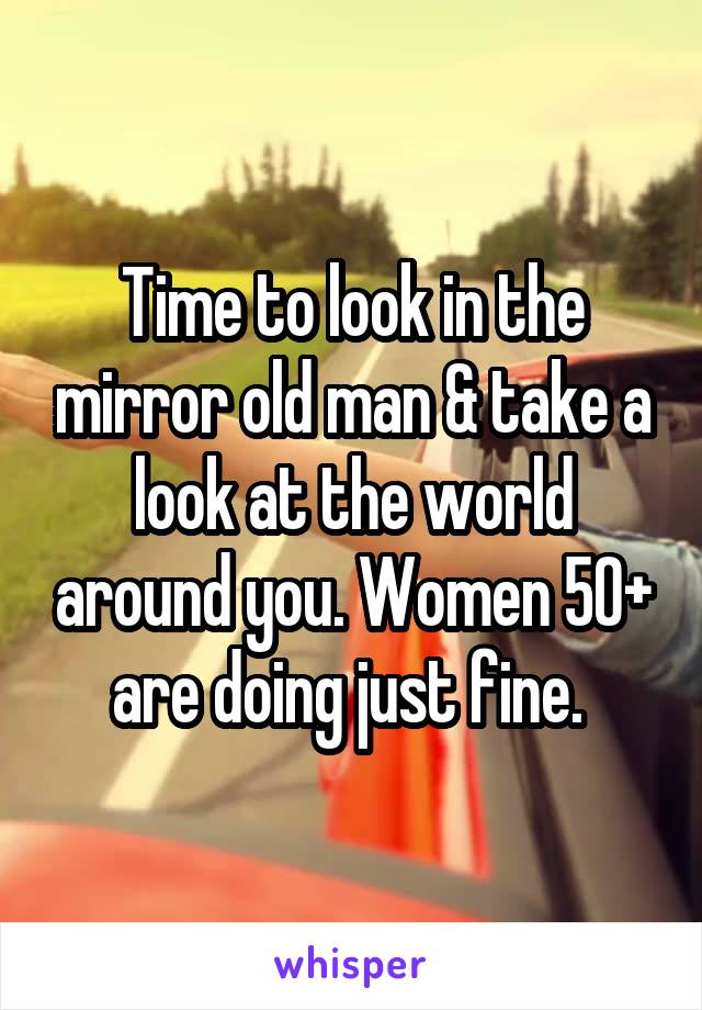 Time to look in the mirror old man & take a look at the world around you. Women 50+ are doing just fine. 