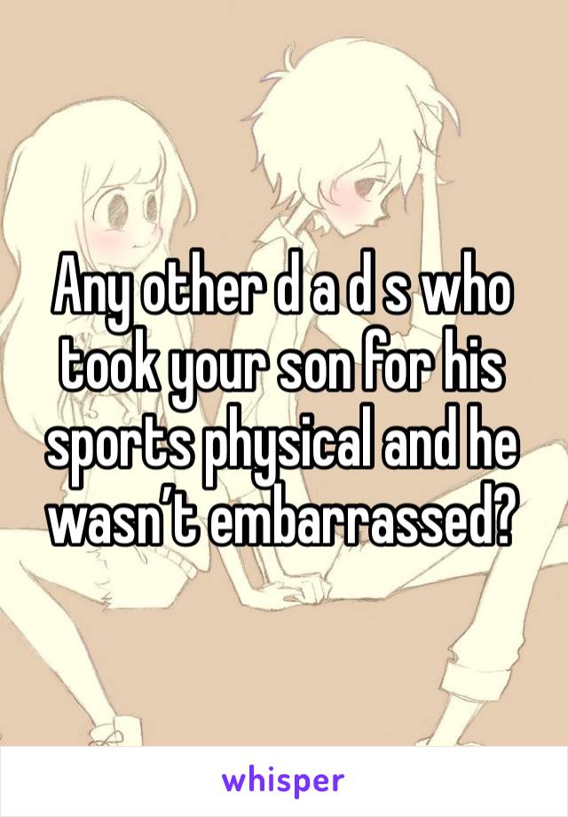 Any other d a d s who took your son for his sports physical and he wasn’t embarrassed?